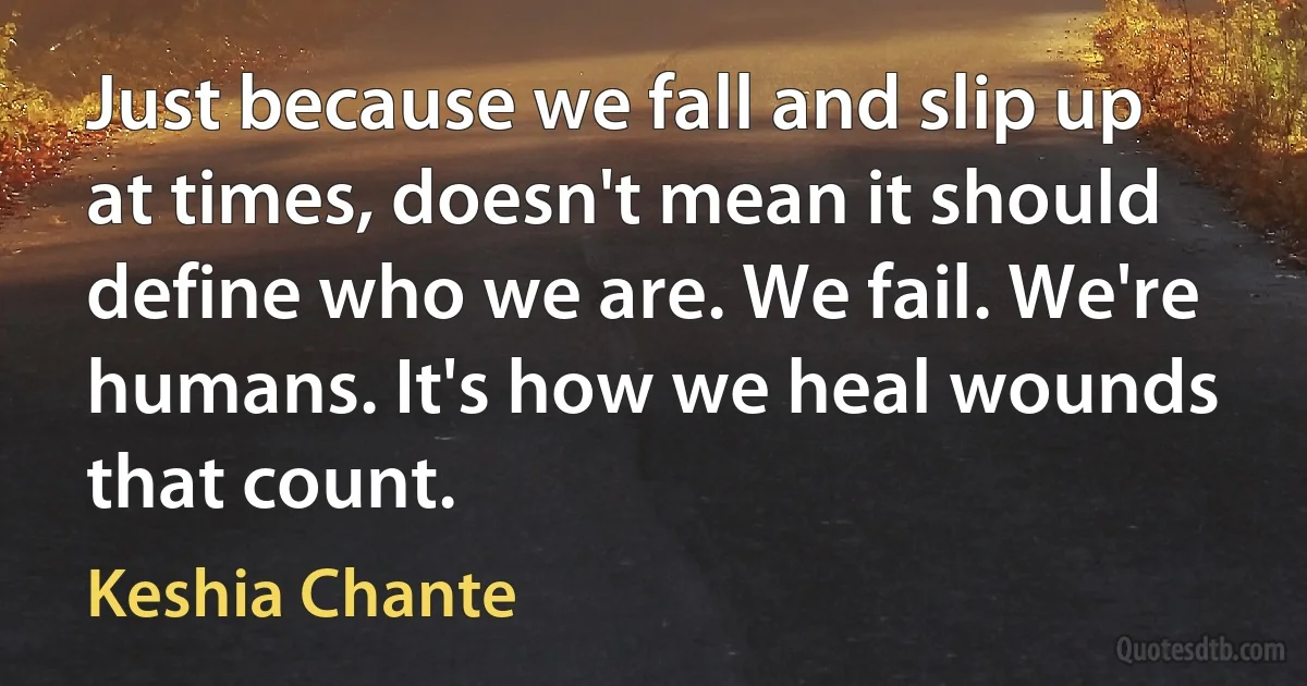 Just because we fall and slip up at times, doesn't mean it should define who we are. We fail. We're humans. It's how we heal wounds that count. (Keshia Chante)