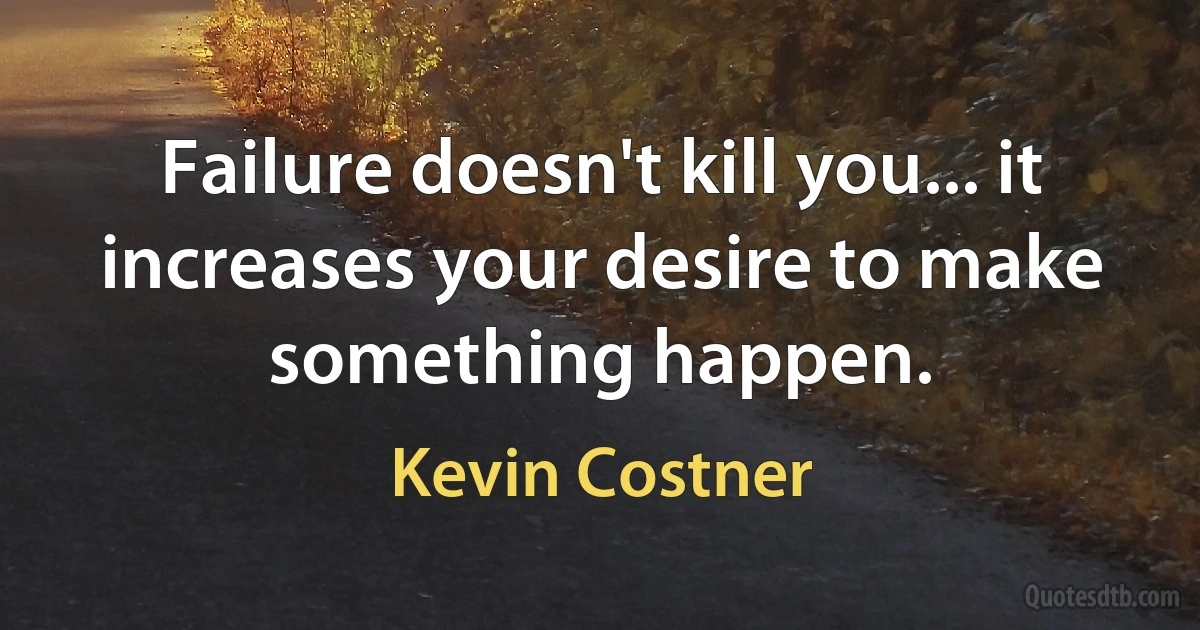 Failure doesn't kill you... it increases your desire to make something happen. (Kevin Costner)