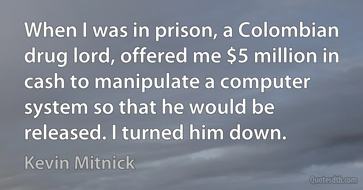 When I was in prison, a Colombian drug lord, offered me $5 million in cash to manipulate a computer system so that he would be released. I turned him down. (Kevin Mitnick)