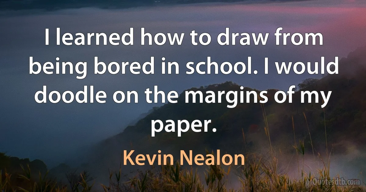 I learned how to draw from being bored in school. I would doodle on the margins of my paper. (Kevin Nealon)