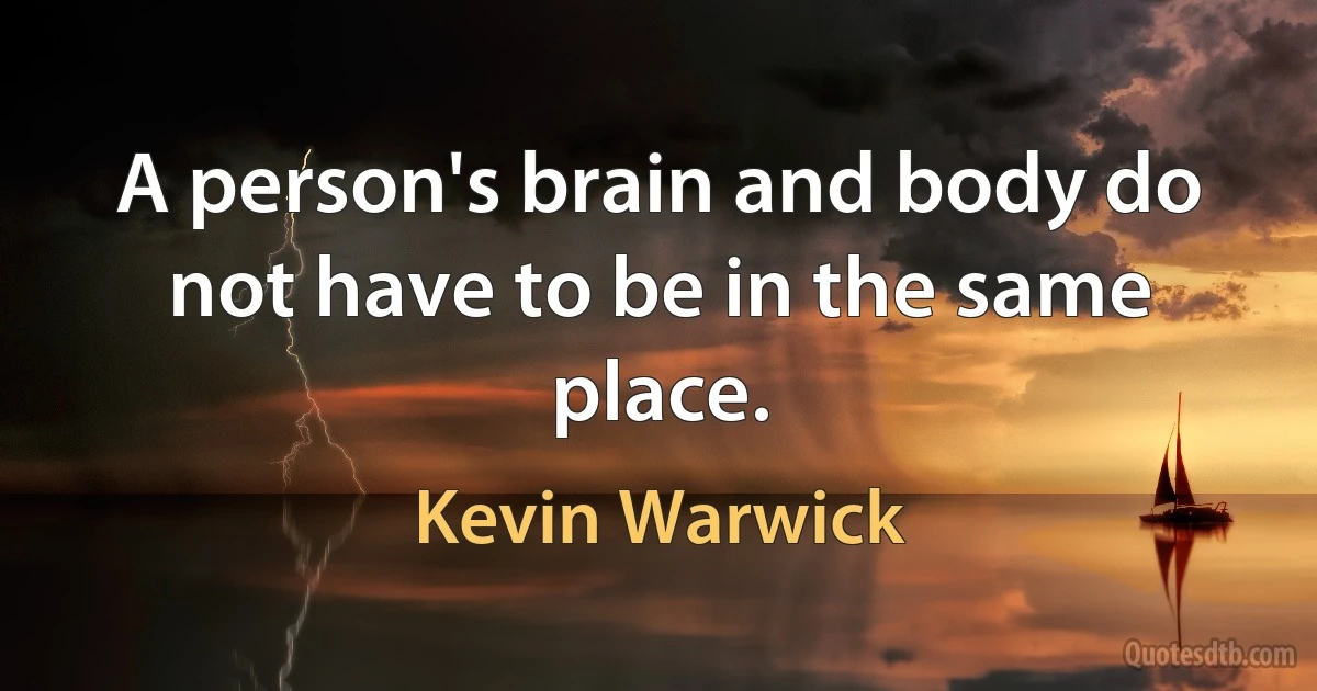 A person's brain and body do not have to be in the same place. (Kevin Warwick)