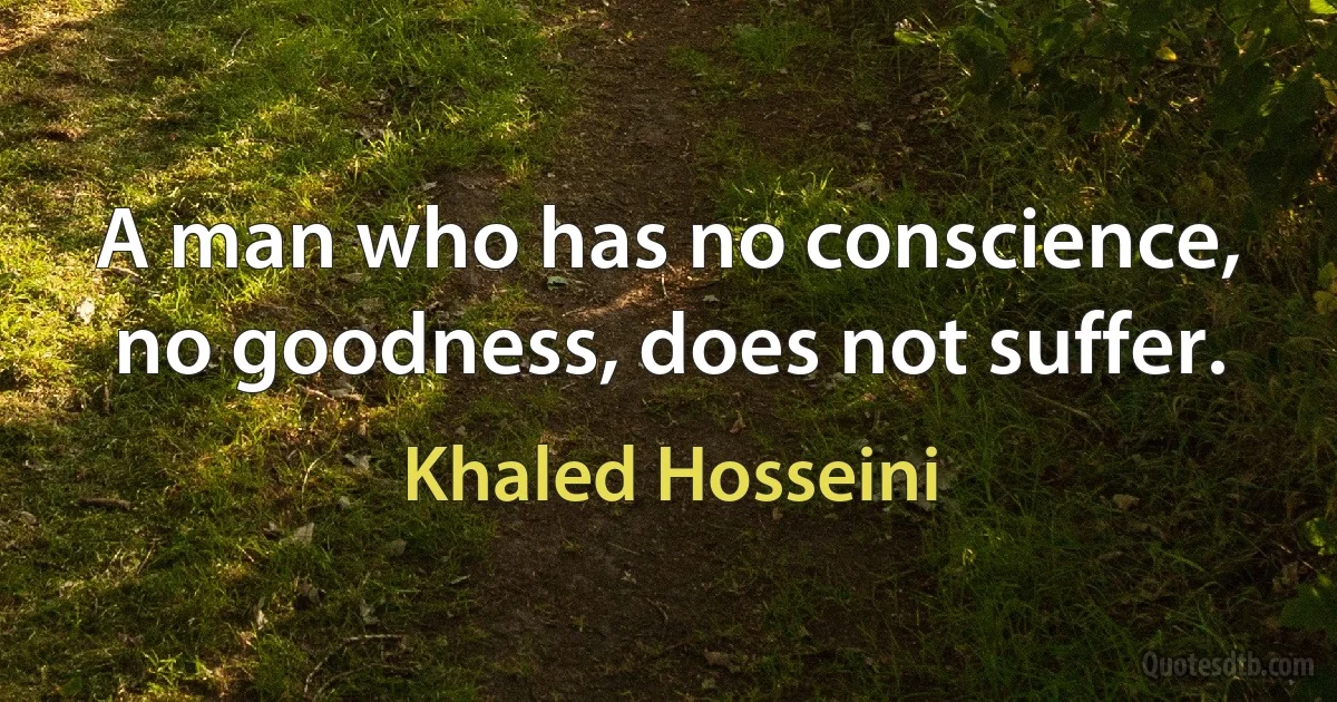 A man who has no conscience, no goodness, does not suffer. (Khaled Hosseini)