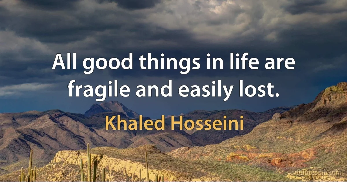 All good things in life are fragile and easily lost. (Khaled Hosseini)