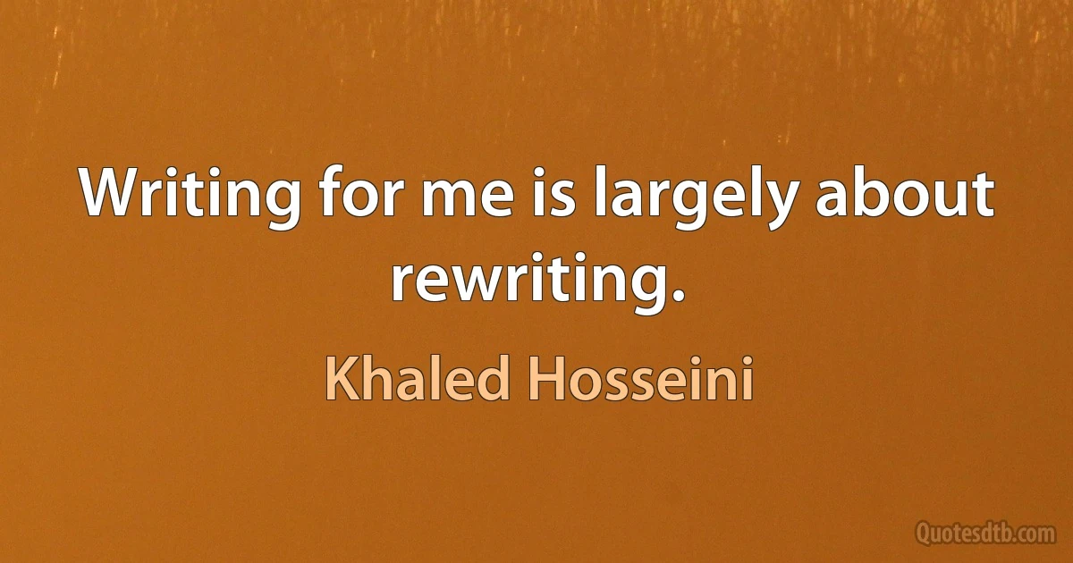 Writing for me is largely about rewriting. (Khaled Hosseini)