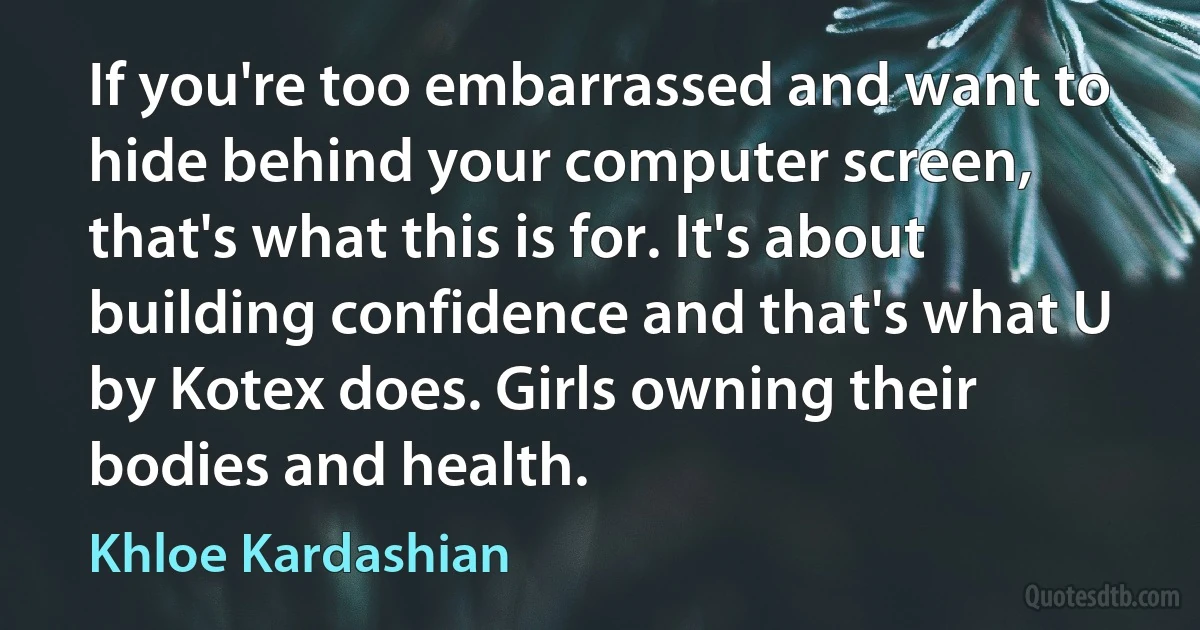 If you're too embarrassed and want to hide behind your computer screen, that's what this is for. It's about building confidence and that's what U by Kotex does. Girls owning their bodies and health. (Khloe Kardashian)