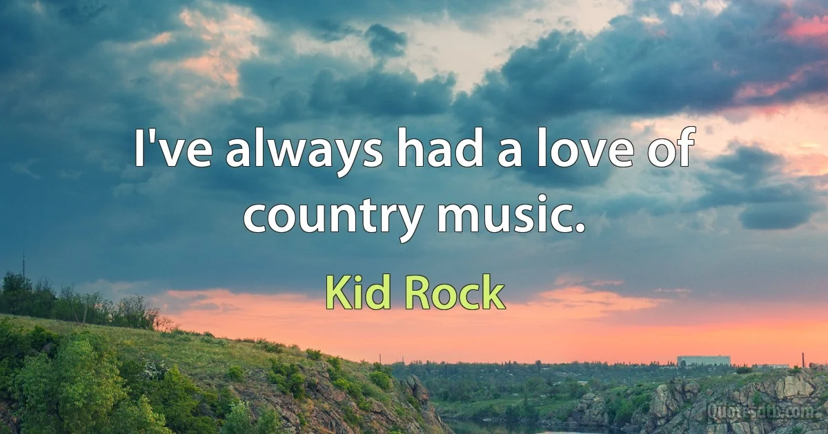 I've always had a love of country music. (Kid Rock)