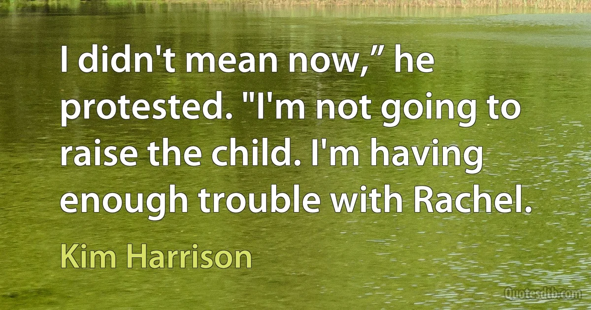 I didn't mean now,” he protested. "I'm not going to raise the child. I'm having enough trouble with Rachel. (Kim Harrison)