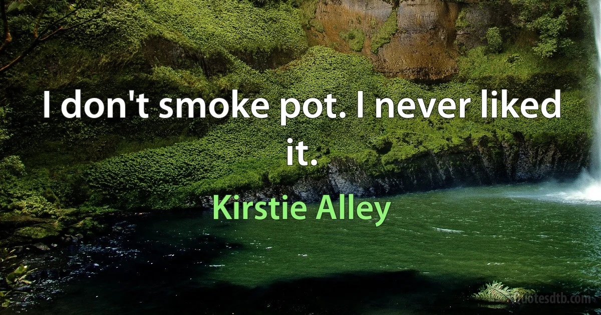 I don't smoke pot. I never liked it. (Kirstie Alley)