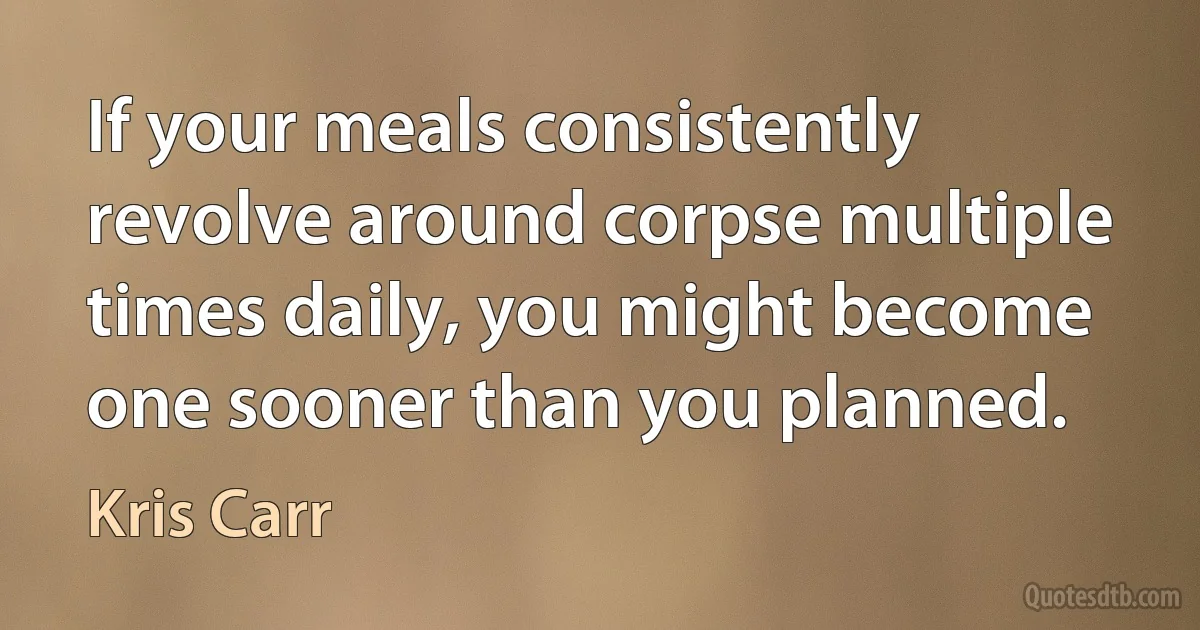 If your meals consistently revolve around corpse multiple times daily, you might become one sooner than you planned. (Kris Carr)