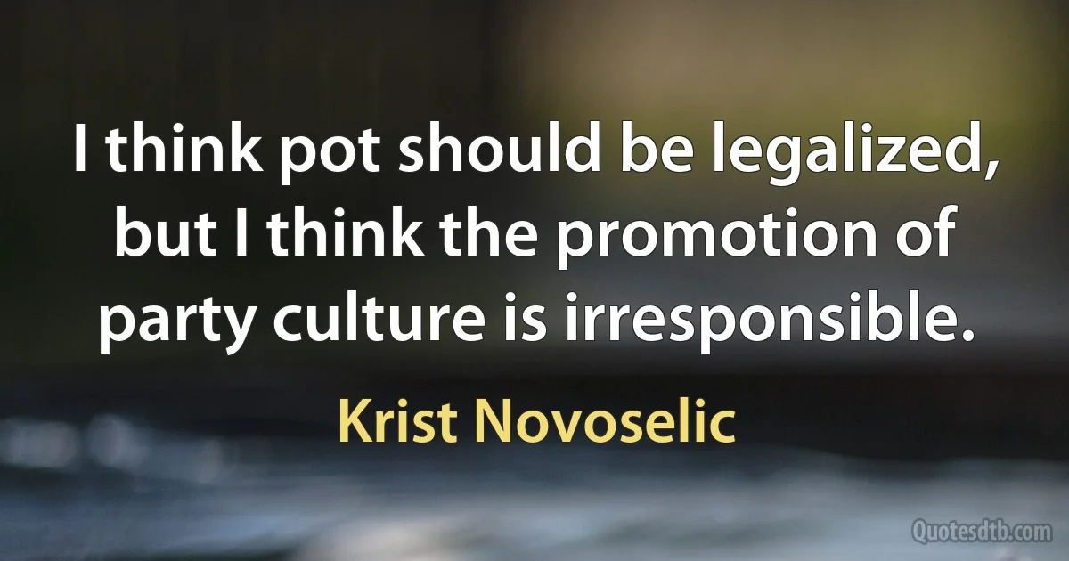 I think pot should be legalized, but I think the promotion of party culture is irresponsible. (Krist Novoselic)