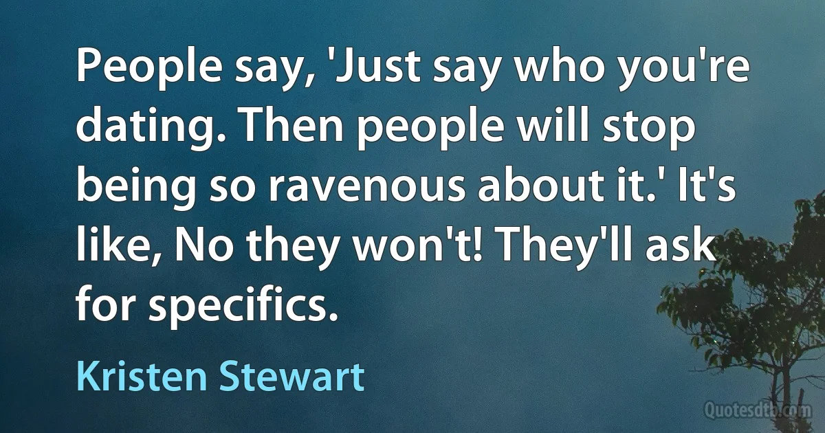 People say, 'Just say who you're dating. Then people will stop being so ravenous about it.' It's like, No they won't! They'll ask for specifics. (Kristen Stewart)