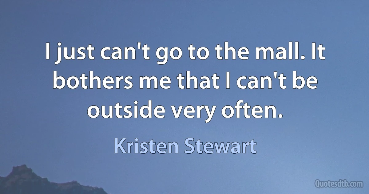 I just can't go to the mall. It bothers me that I can't be outside very often. (Kristen Stewart)