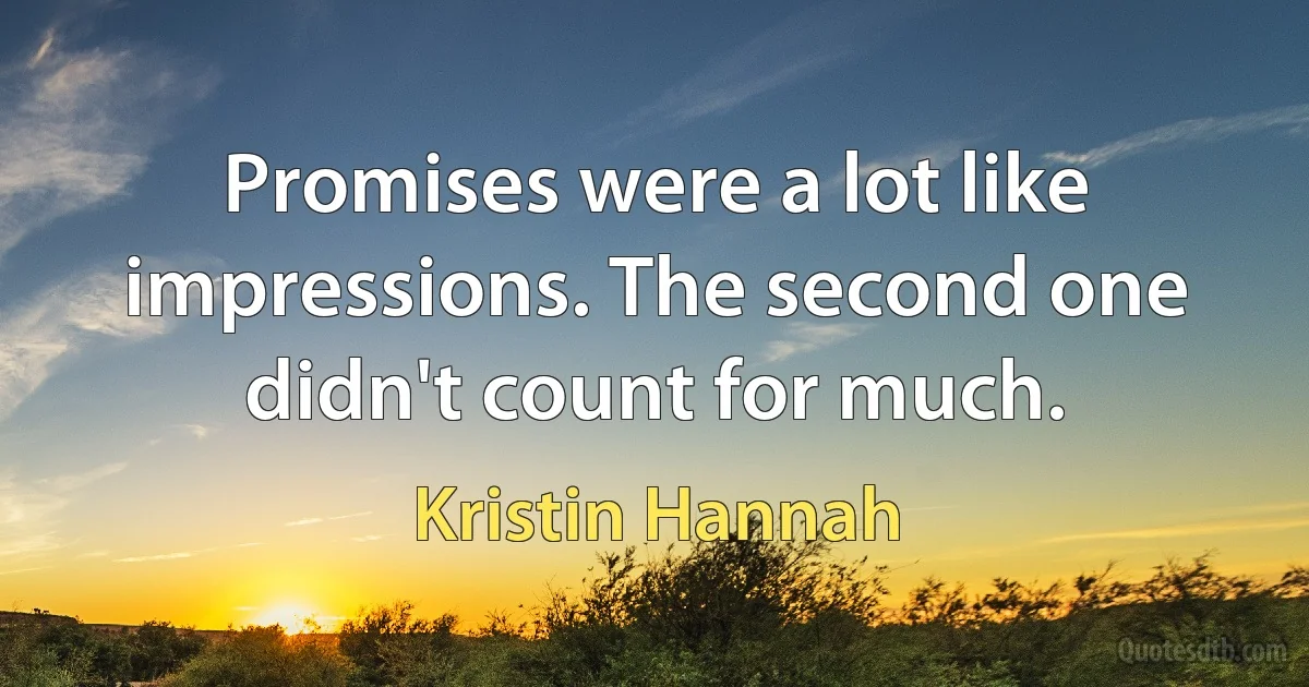 Promises were a lot like impressions. The second one didn't count for much. (Kristin Hannah)