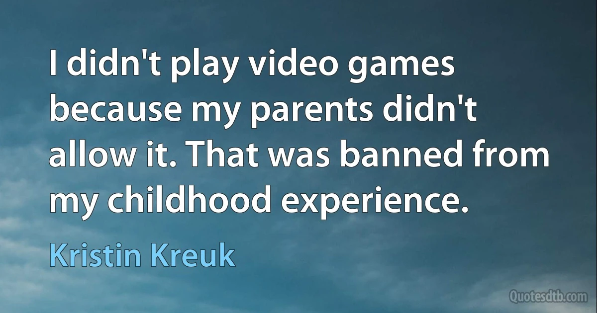 I didn't play video games because my parents didn't allow it. That was banned from my childhood experience. (Kristin Kreuk)