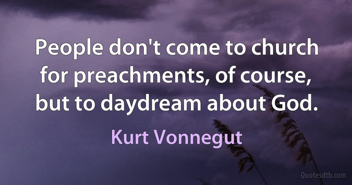 People don't come to church for preachments, of course, but to daydream about God. (Kurt Vonnegut)