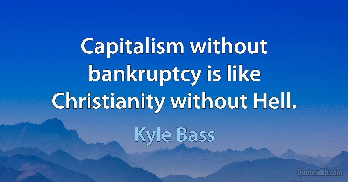 Capitalism without bankruptcy is like Christianity without Hell. (Kyle Bass)