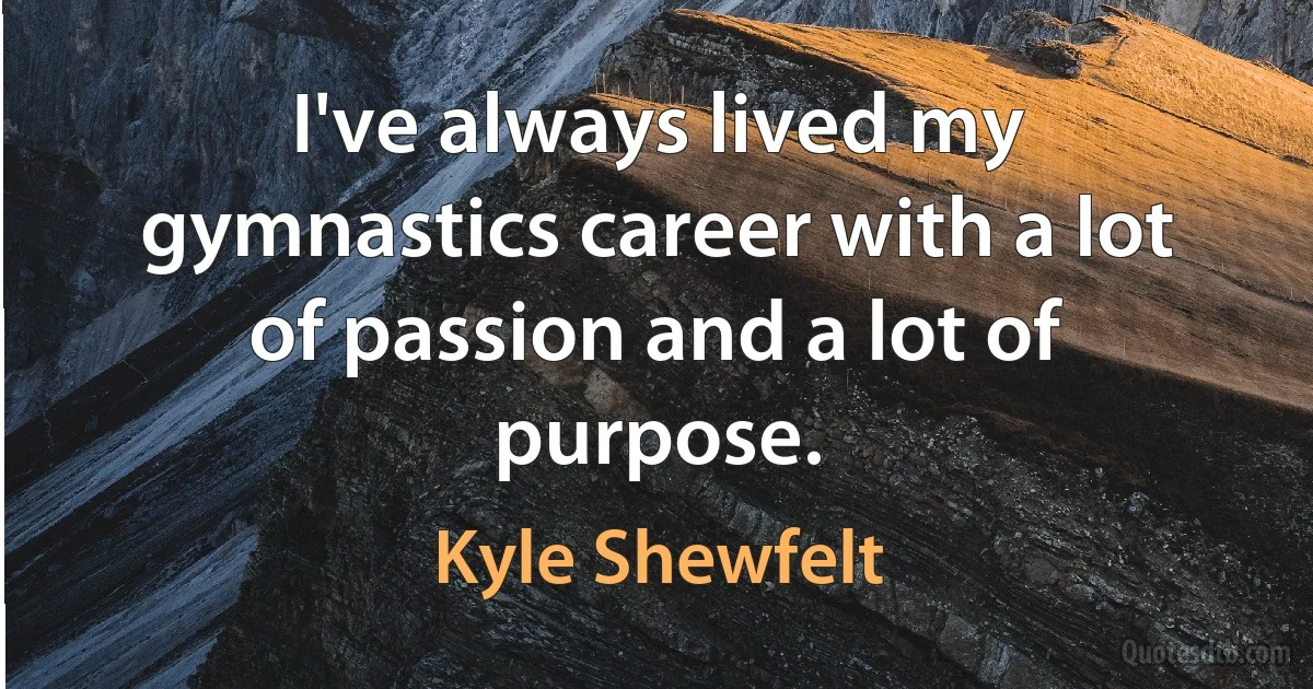 I've always lived my gymnastics career with a lot of passion and a lot of purpose. (Kyle Shewfelt)