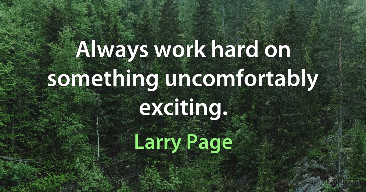 Always work hard on something uncomfortably exciting. (Larry Page)