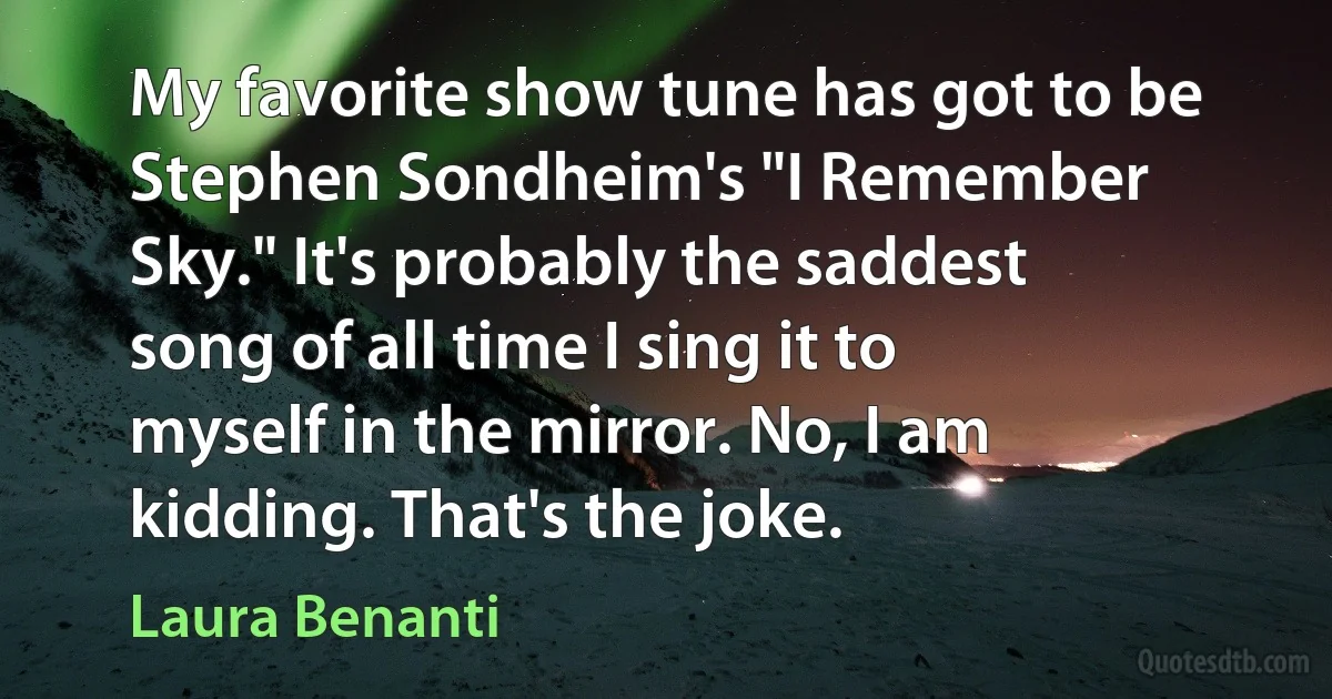 My favorite show tune has got to be Stephen Sondheim's "I Remember Sky." It's probably the saddest song of all time I sing it to myself in the mirror. No, I am kidding. That's the joke. (Laura Benanti)