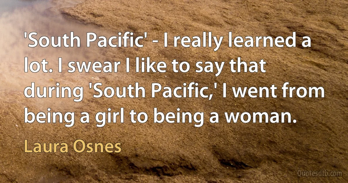 'South Pacific' - I really learned a lot. I swear I like to say that during 'South Pacific,' I went from being a girl to being a woman. (Laura Osnes)