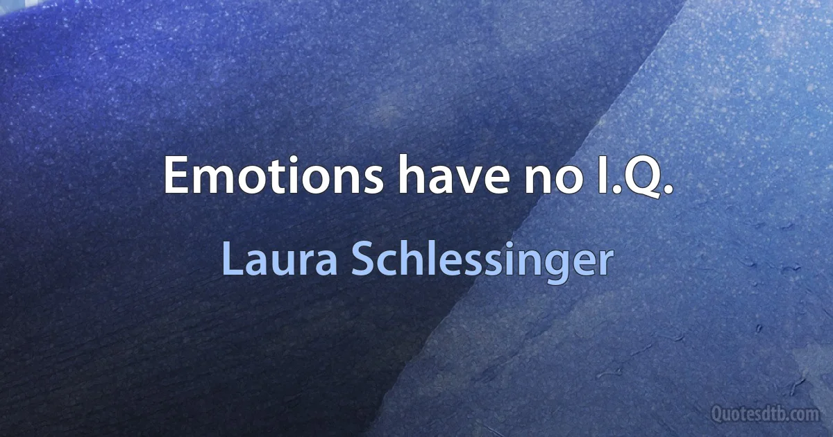 Emotions have no I.Q. (Laura Schlessinger)