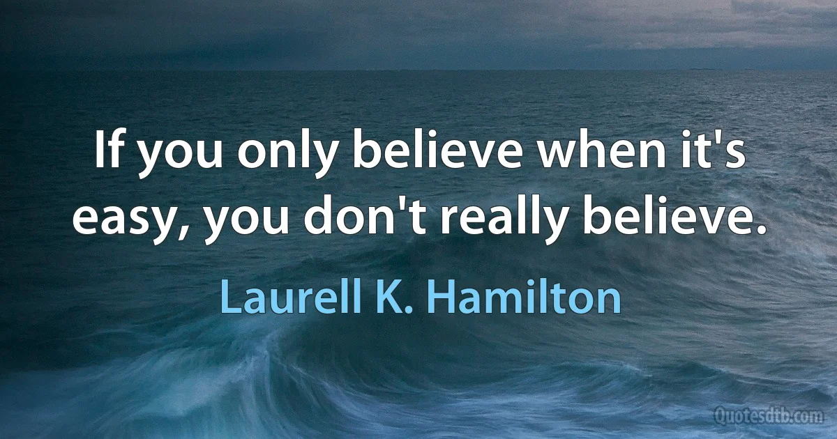 If you only believe when it's easy, you don't really believe. (Laurell K. Hamilton)