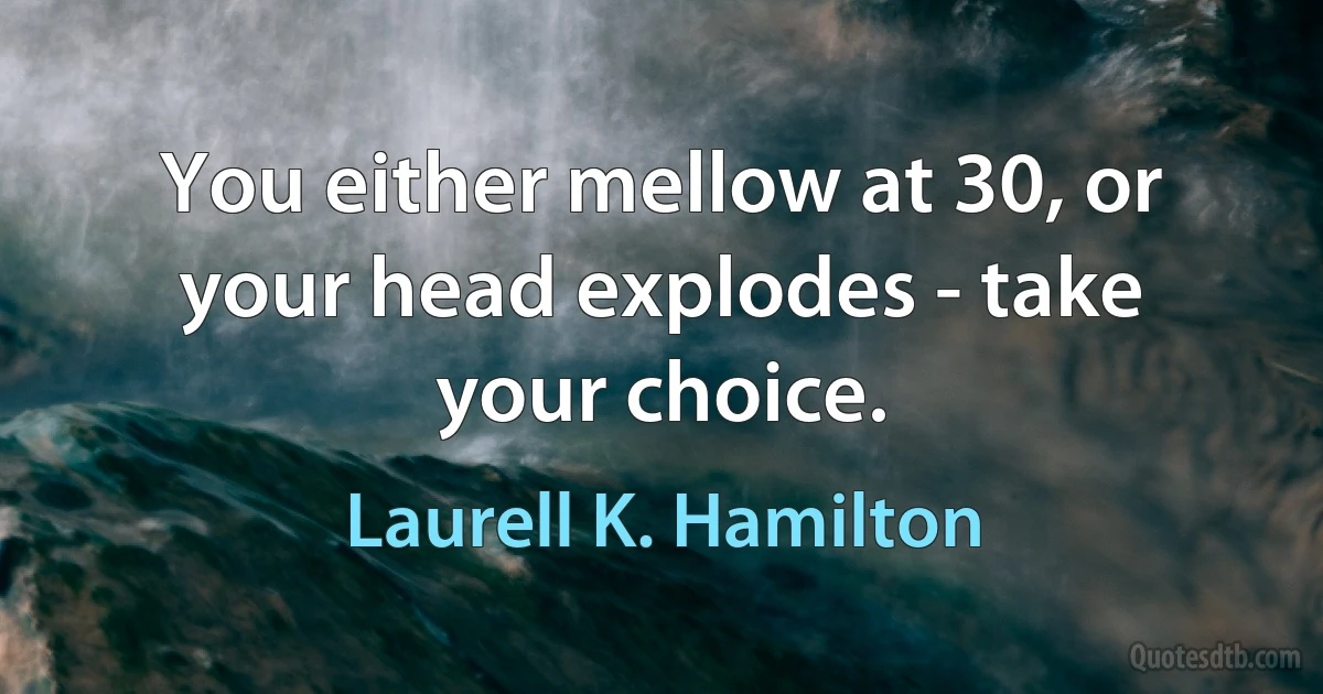 You either mellow at 30, or your head explodes - take your choice. (Laurell K. Hamilton)