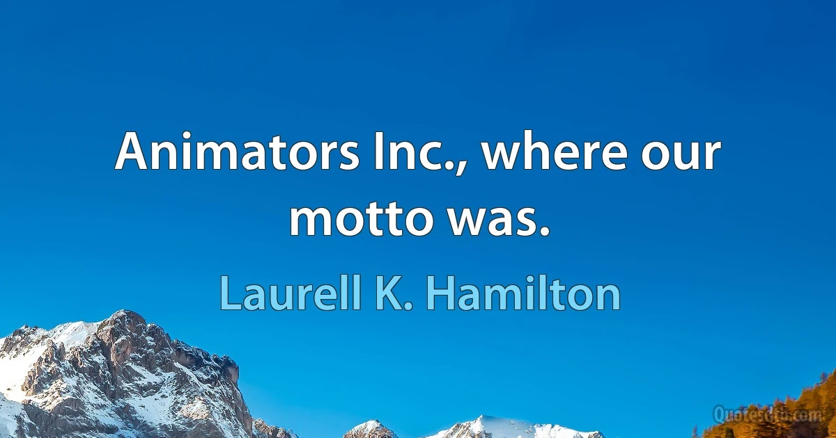 Animators Inc., where our motto was. (Laurell K. Hamilton)