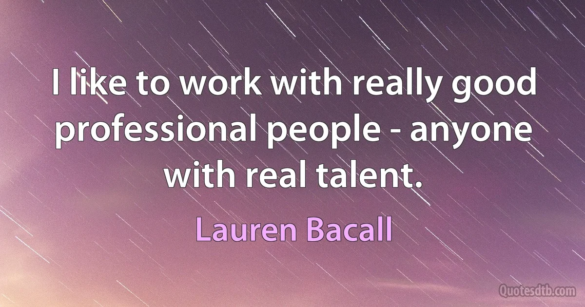 I like to work with really good professional people - anyone with real talent. (Lauren Bacall)