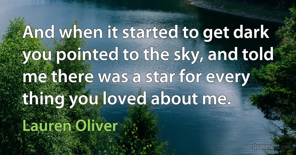 And when it started to get dark you pointed to the sky, and told me there was a star for every thing you loved about me. (Lauren Oliver)