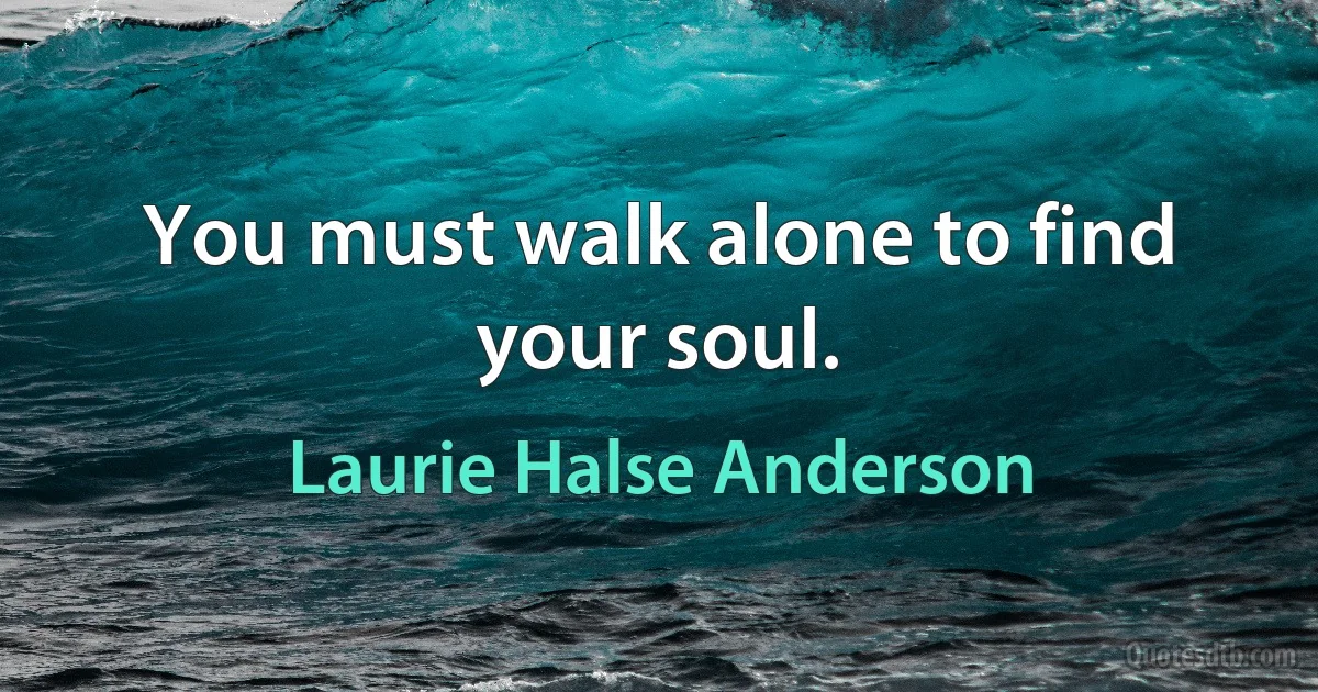 You must walk alone to find your soul. (Laurie Halse Anderson)