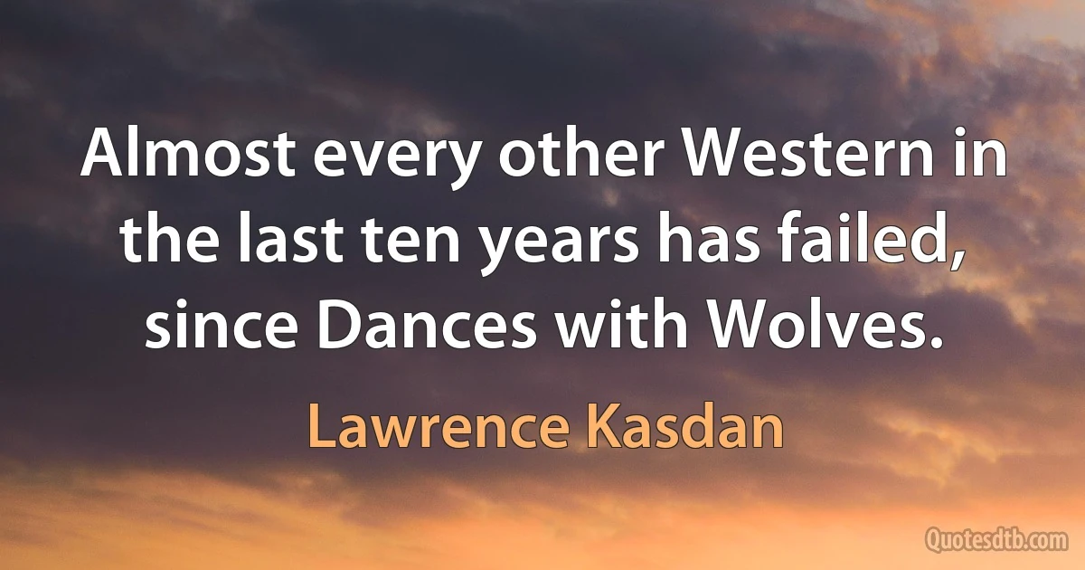 Almost every other Western in the last ten years has failed, since Dances with Wolves. (Lawrence Kasdan)