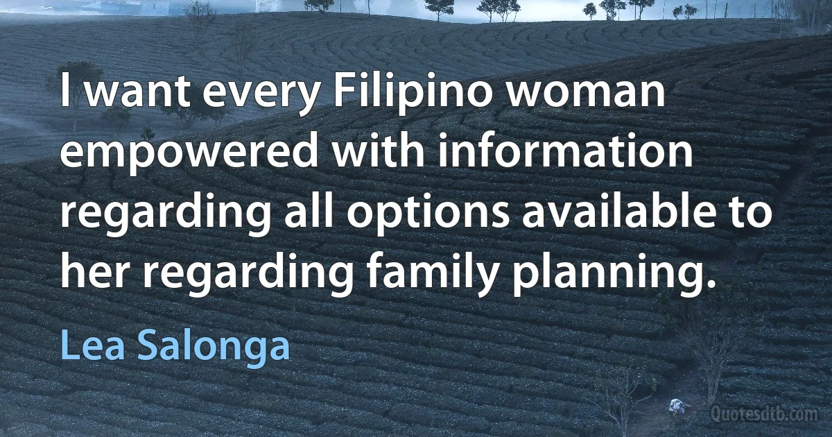 I want every Filipino woman empowered with information regarding all options available to her regarding family planning. (Lea Salonga)