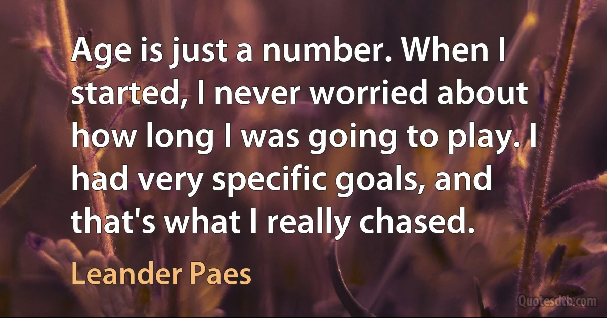 Age is just a number. When I started, I never worried about how long I was going to play. I had very specific goals, and that's what I really chased. (Leander Paes)