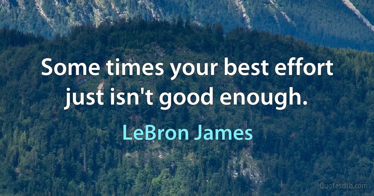 Some times your best effort just isn't good enough. (LeBron James)