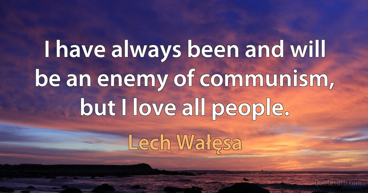 I have always been and will be an enemy of communism, but I love all people. (Lech Wałęsa)