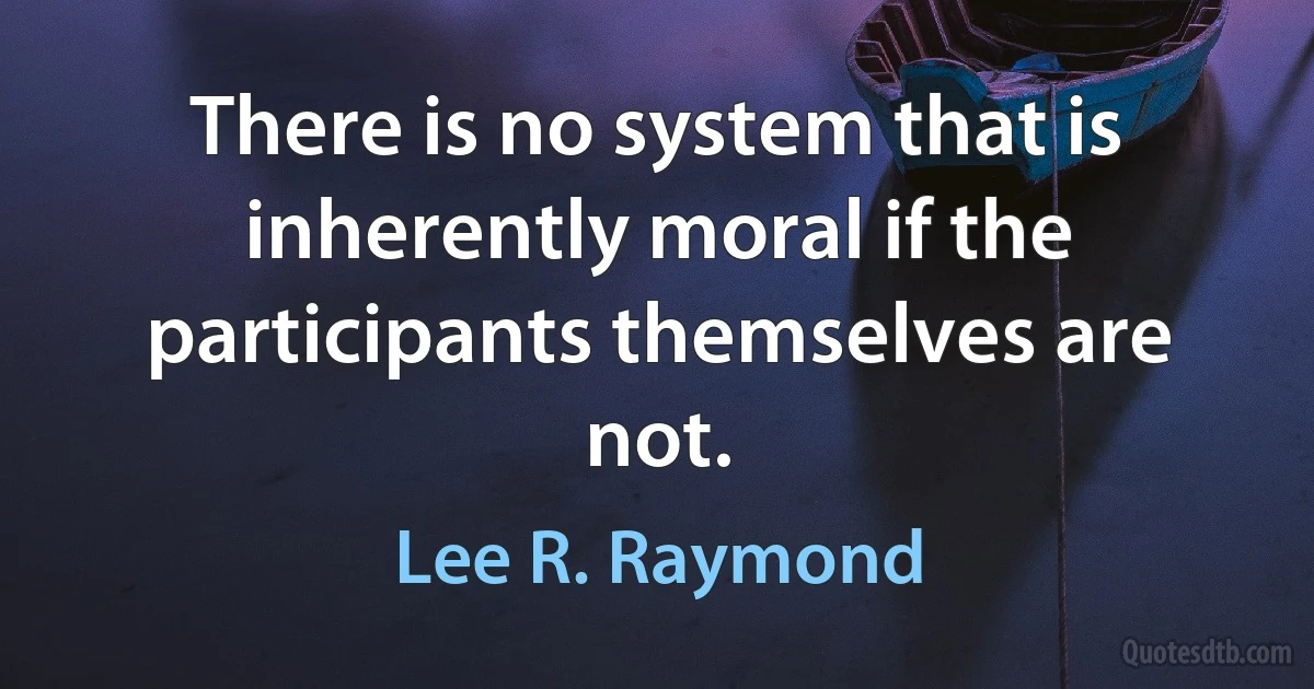 There is no system that is inherently moral if the participants themselves are not. (Lee R. Raymond)