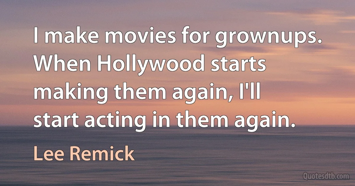 I make movies for grownups. When Hollywood starts making them again, I'll start acting in them again. (Lee Remick)