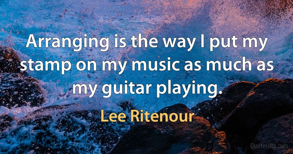 Arranging is the way I put my stamp on my music as much as my guitar playing. (Lee Ritenour)