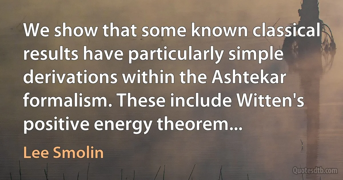 We show that some known classical results have particularly simple derivations within the Ashtekar formalism. These include Witten's positive energy theorem... (Lee Smolin)