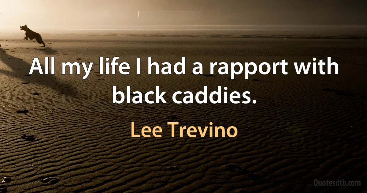 All my life I had a rapport with black caddies. (Lee Trevino)