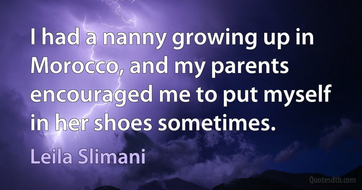 I had a nanny growing up in Morocco, and my parents encouraged me to put myself in her shoes sometimes. (Leila Slimani)