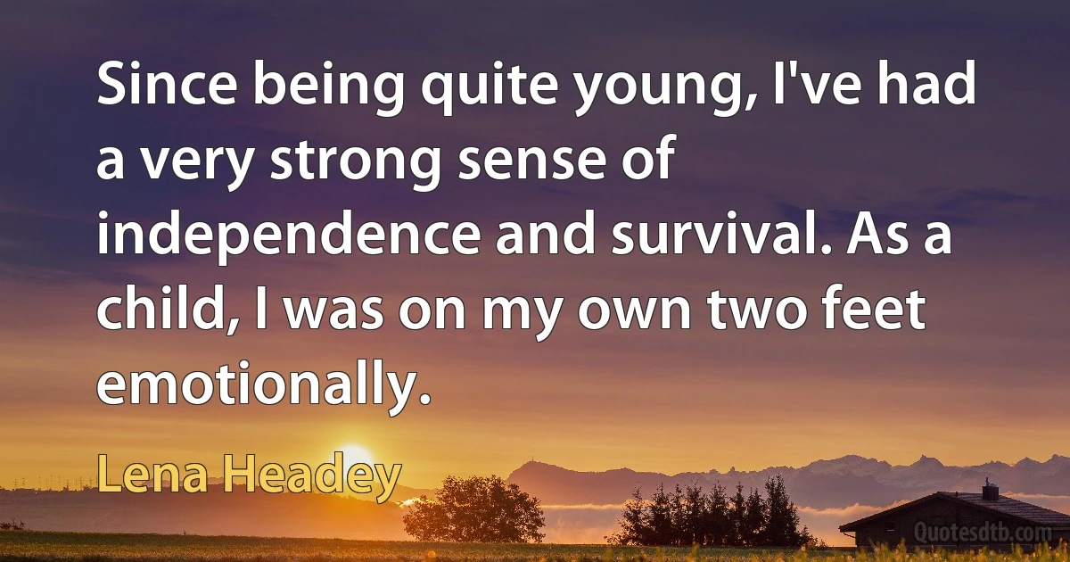 Since being quite young, I've had a very strong sense of independence and survival. As a child, I was on my own two feet emotionally. (Lena Headey)