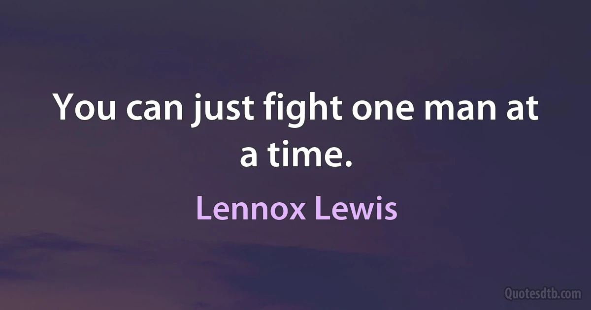 You can just fight one man at a time. (Lennox Lewis)