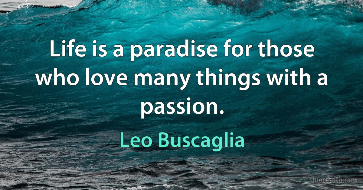 Life is a paradise for those who love many things with a passion. (Leo Buscaglia)