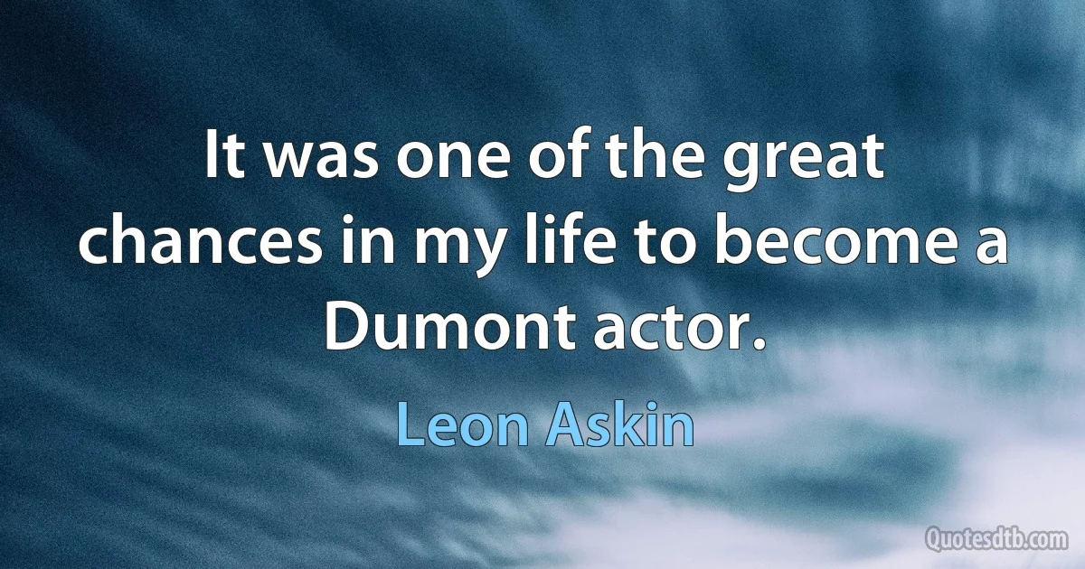 It was one of the great chances in my life to become a Dumont actor. (Leon Askin)