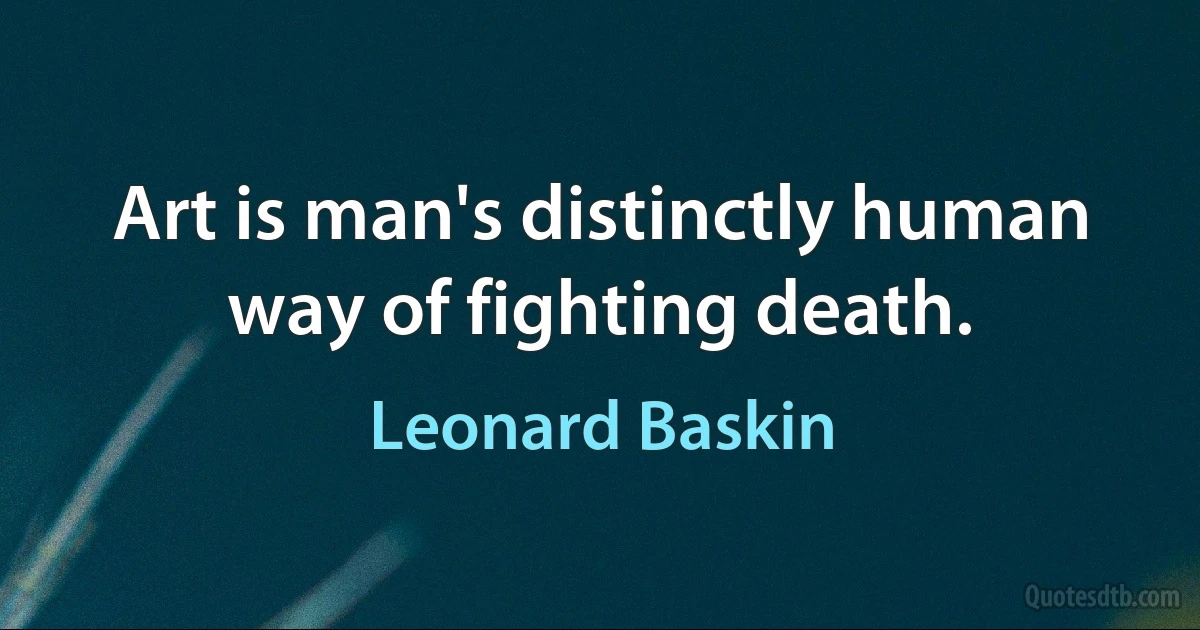 Art is man's distinctly human way of fighting death. (Leonard Baskin)