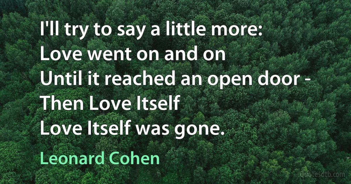 I'll try to say a little more:
Love went on and on
Until it reached an open door -
Then Love Itself
Love Itself was gone. (Leonard Cohen)