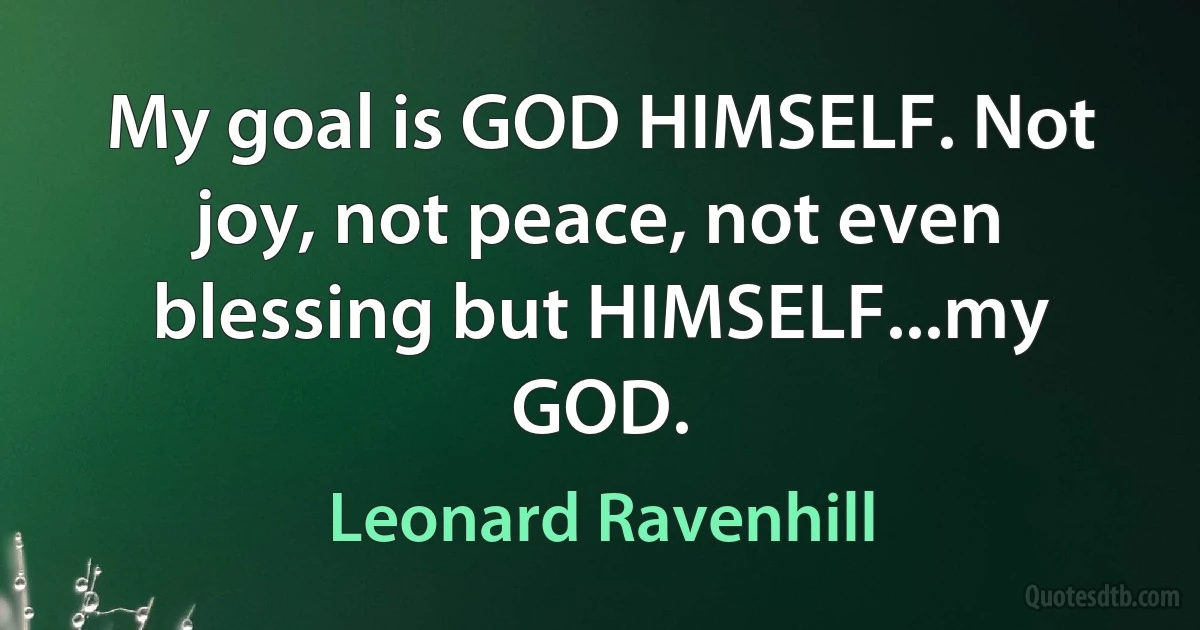 My goal is GOD HIMSELF. Not joy, not peace, not even blessing but HIMSELF...my GOD. (Leonard Ravenhill)