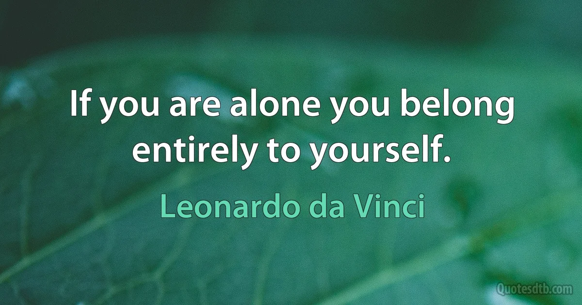 If you are alone you belong entirely to yourself. (Leonardo da Vinci)